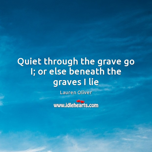 Quiet through the grave go I; or else beneath the graves I lie Lauren Oliver Picture Quote
