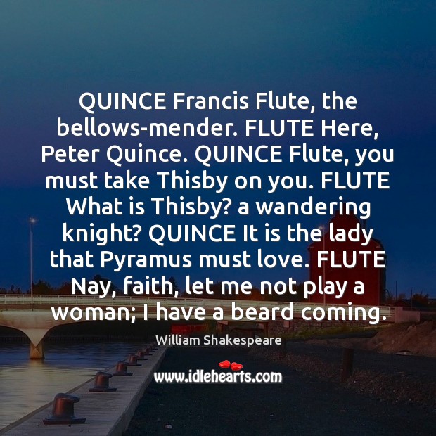 QUINCE Francis Flute, the bellows-mender. FLUTE Here, Peter Quince. QUINCE Flute, you Image