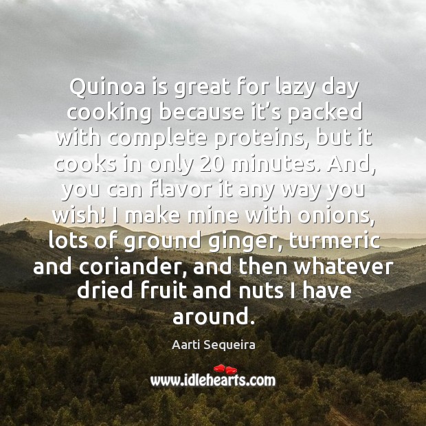 Quinoa is great for lazy day cooking because it’s packed with complete proteins, but it cooks in only 20 minutes. Aarti Sequeira Picture Quote