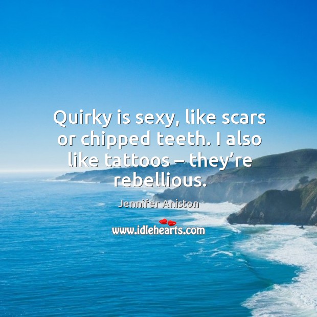 Quirky is sexy, like scars or chipped teeth. I also like tattoos – they’re rebellious. Jennifer Aniston Picture Quote