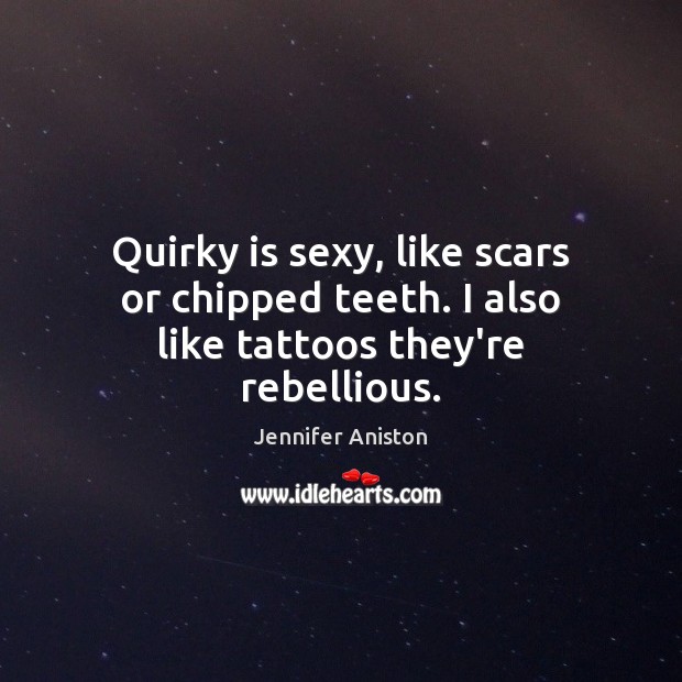 Quirky is sexy, like scars or chipped teeth. I also like tattoos they’re rebellious. Image