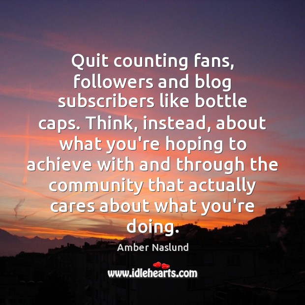 Quit counting fans, followers and blog subscribers like bottle caps. Think, instead, Image