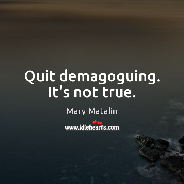 Quit demagoguing. It’s not true. Mary Matalin Picture Quote