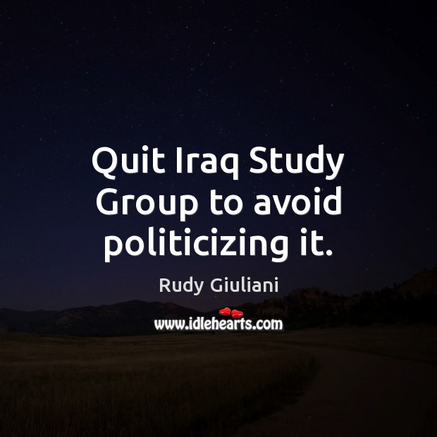 Quit Iraq Study Group to avoid politicizing it. Rudy Giuliani Picture Quote