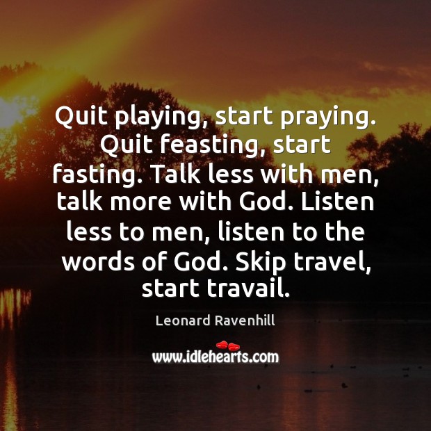 Quit playing, start praying. Quit feasting, start fasting. Talk less with men, Leonard Ravenhill Picture Quote