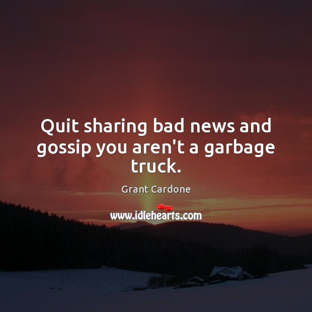 Quit sharing bad news and gossip you aren’t a garbage truck. Grant Cardone Picture Quote