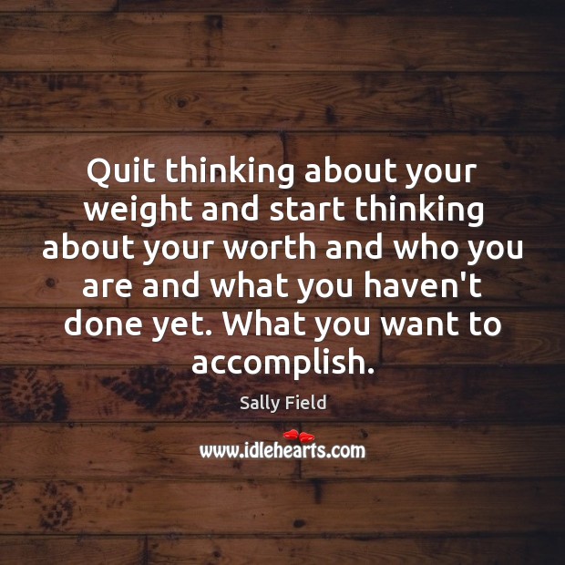 Quit thinking about your weight and start thinking about your worth and Sally Field Picture Quote