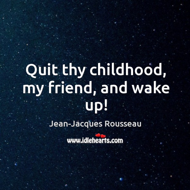 Quit thy childhood, my friend, and wake up! Jean-Jacques Rousseau Picture Quote