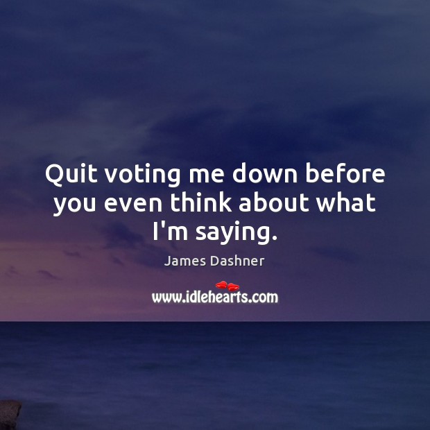 Quit voting me down before you even think about what I’m saying. Vote Quotes Image