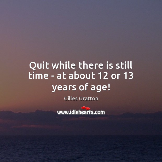 Quit while there is still time – at about 12 or 13 years of age! Gilles Gratton Picture Quote