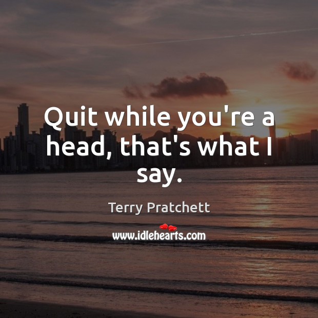 Quit while you’re a head, that’s what I say. Terry Pratchett Picture Quote