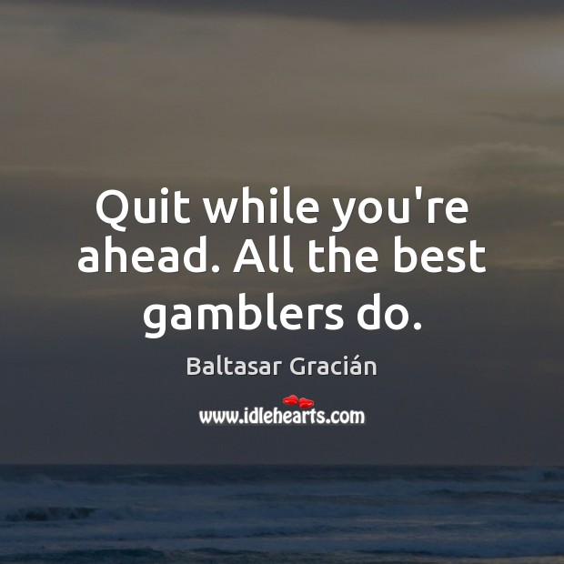 Quit while you’re ahead. All the best gamblers do. Baltasar Gracián Picture Quote