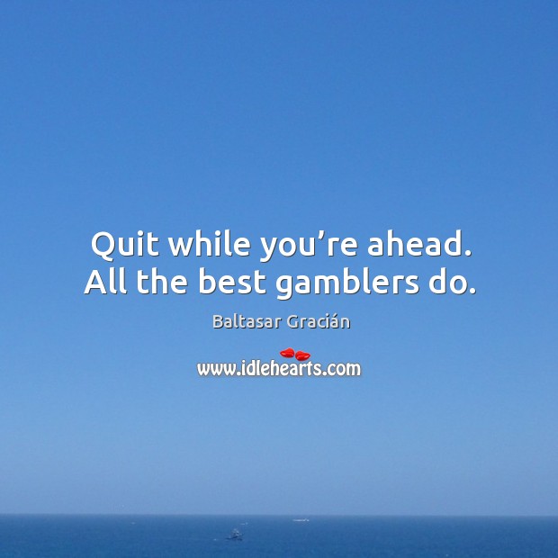 Quit while you’re ahead. All the best gamblers do. Image