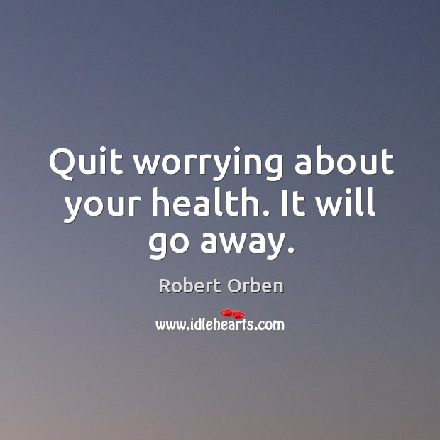 Quit worrying about your health. It will go away. Image