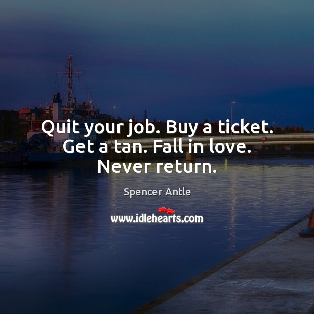 Quit your job. Buy a ticket. Get a tan. Fall in love. Never return. Spencer Antle Picture Quote