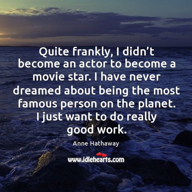 Quite frankly, I didn’t become an actor to become a movie star. I have never dreamed Anne Hathaway Picture Quote