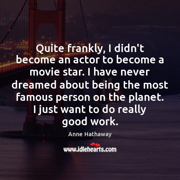 Quite frankly, I didn’t become an actor to become a movie star. Anne Hathaway Picture Quote