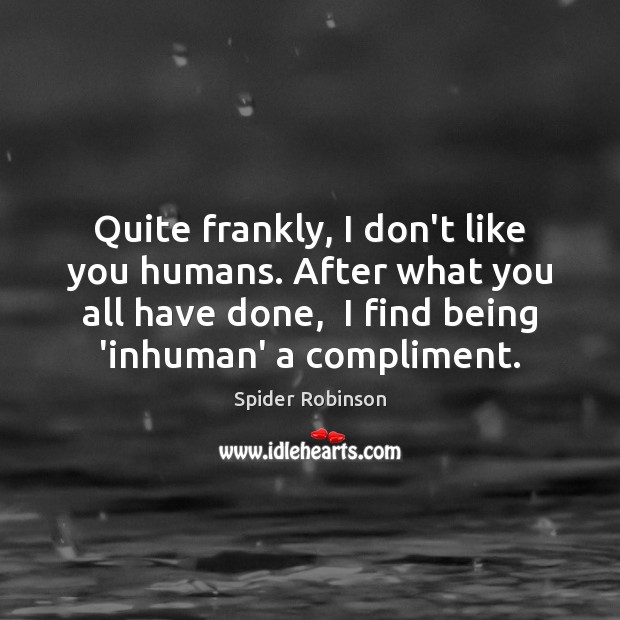 Quite frankly, I don’t like you humans. After what you all have Spider Robinson Picture Quote
