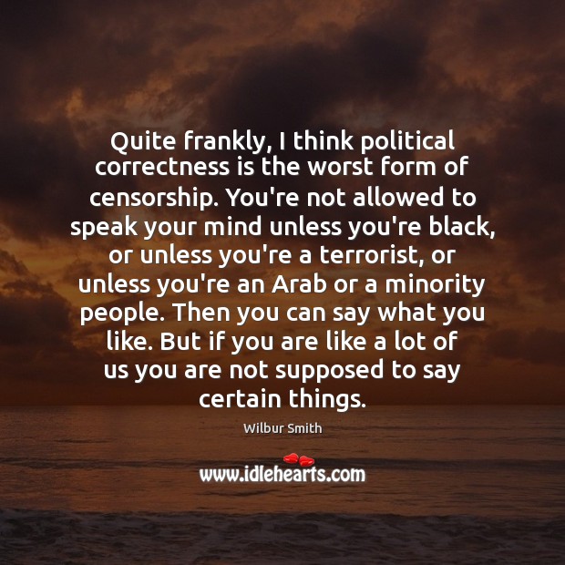 Quite frankly, I think political correctness is the worst form of censorship. Wilbur Smith Picture Quote