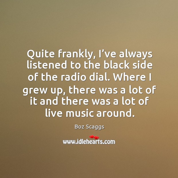 Quite frankly, I’ve always listened to the black side of the radio dial. Boz Scaggs Picture Quote