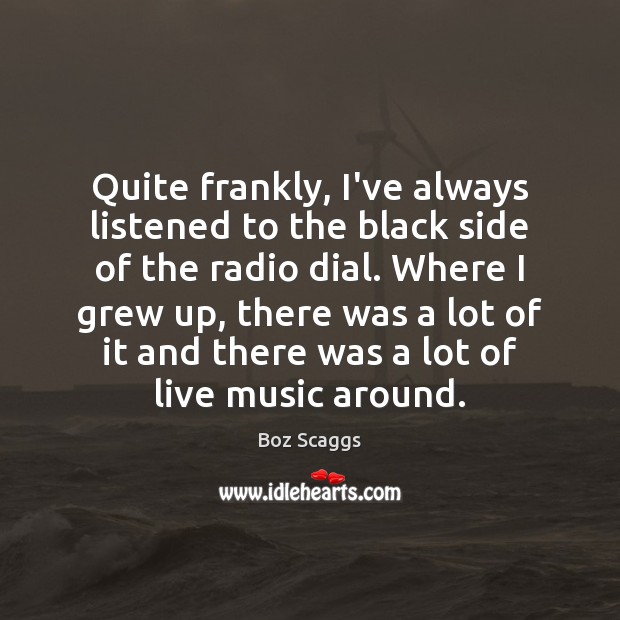 Quite frankly, I’ve always listened to the black side of the radio Boz Scaggs Picture Quote