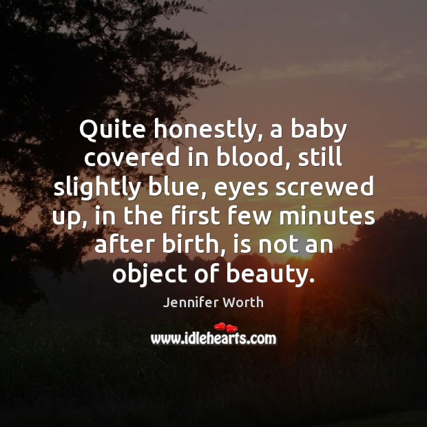 Quite honestly, a baby covered in blood, still slightly blue, eyes screwed Jennifer Worth Picture Quote