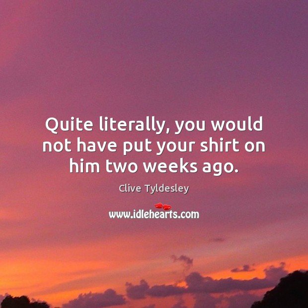 Quite literally, you would not have put your shirt on him two weeks ago. Clive Tyldesley Picture Quote