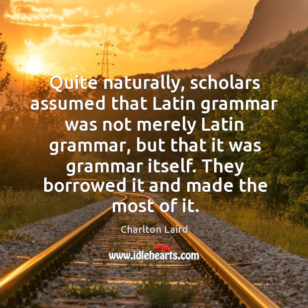 Quite naturally, scholars assumed that Latin grammar was not merely Latin grammar, Charlton Laird Picture Quote