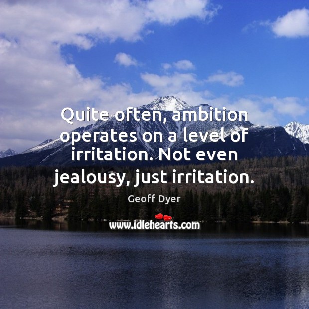 Quite often, ambition operates on a level of irritation. Not even jealousy, Image