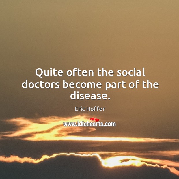 Quite often the social doctors become part of the disease. Eric Hoffer Picture Quote