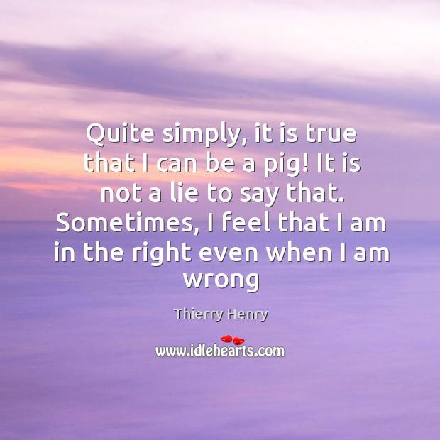 Quite simply, it is true that I can be a pig! It Thierry Henry Picture Quote