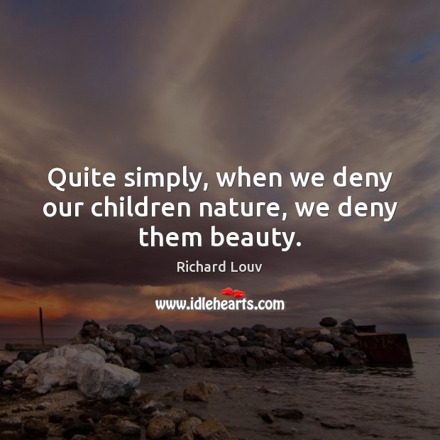 Quite simply, when we deny our children nature, we deny them beauty. Richard Louv Picture Quote