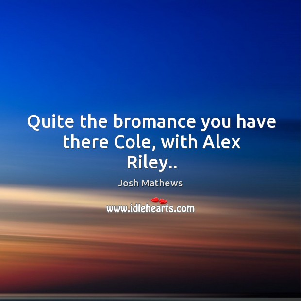 Quite the bromance you have there Cole, with Alex Riley.. Josh Mathews Picture Quote