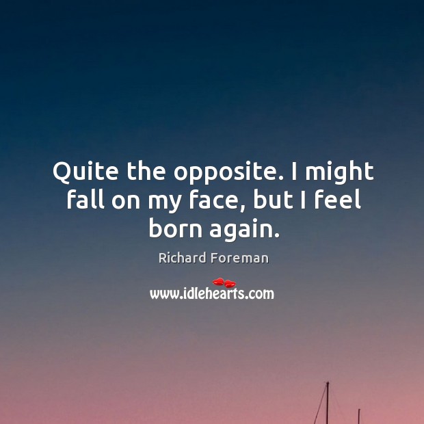 Quite the opposite. I might fall on my face, but I feel born again. Richard Foreman Picture Quote