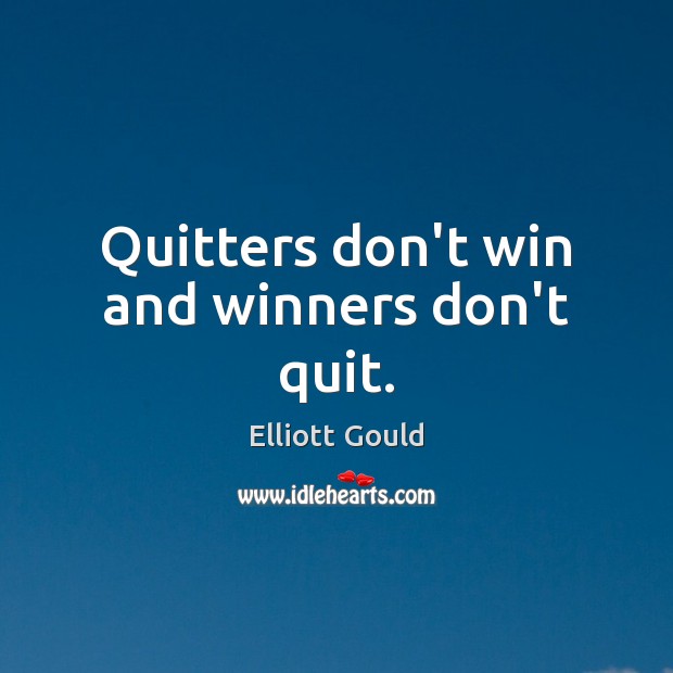 Quitters don’t win and winners don’t quit. 
