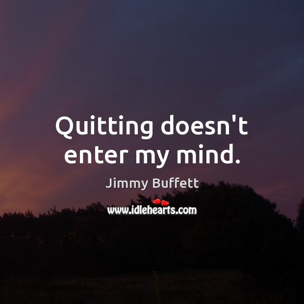 Quitting doesn’t enter my mind. Image