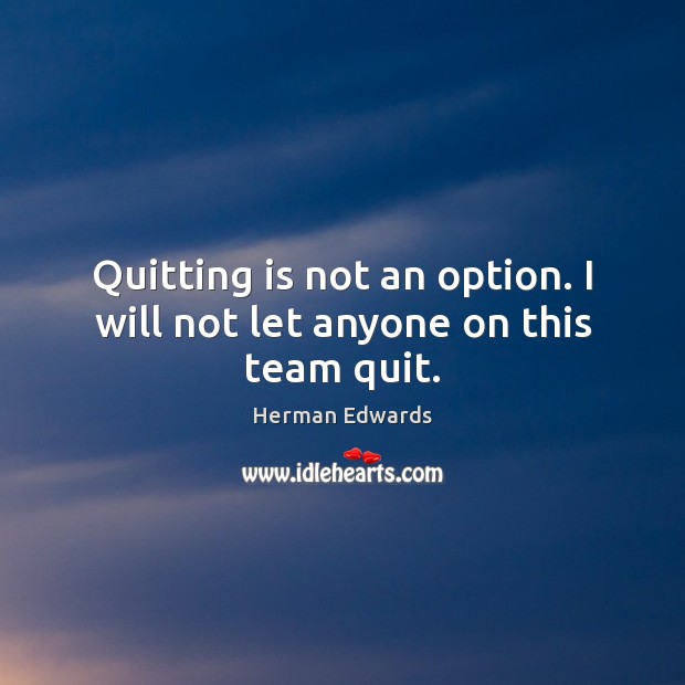 Quitting is not an option. I will not let anyone on this team quit. 