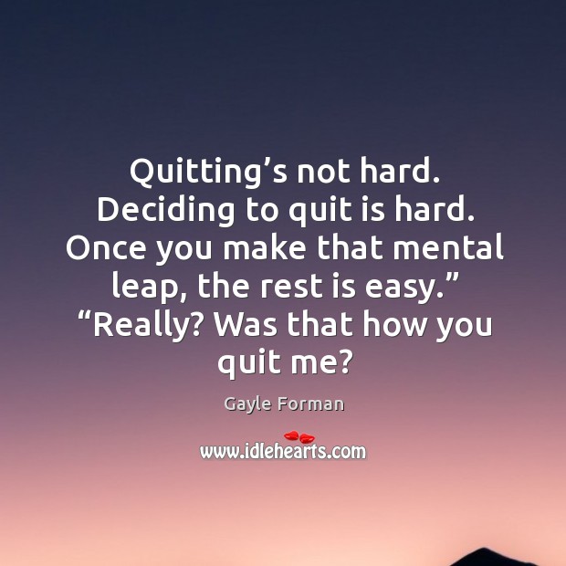 Quitting’s not hard. Deciding to quit is hard. Once you make 