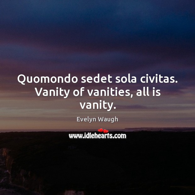 Quomondo sedet sola civitas. Vanity of vanities, all is vanity. Evelyn Waugh Picture Quote