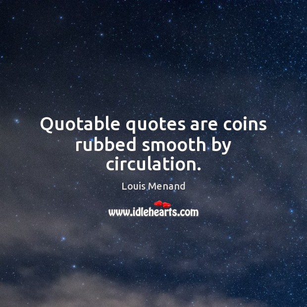 Quotable quotes are coins rubbed smooth by circulation. Image