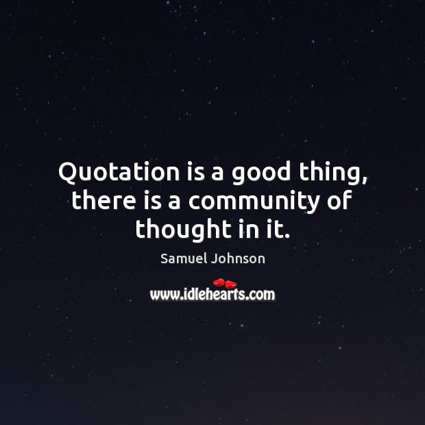 Quotation is a good thing, there is a community of thought in it. Samuel Johnson Picture Quote