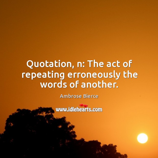 Quotation, n: the act of repeating erroneously the words of another. Ambrose Bierce Picture Quote
