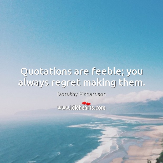 Quotations are feeble; you always regret making them. Dorothy Richardson Picture Quote