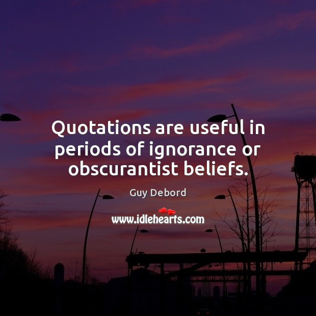 Quotations are useful in periods of ignorance or obscurantist beliefs. Guy Debord Picture Quote