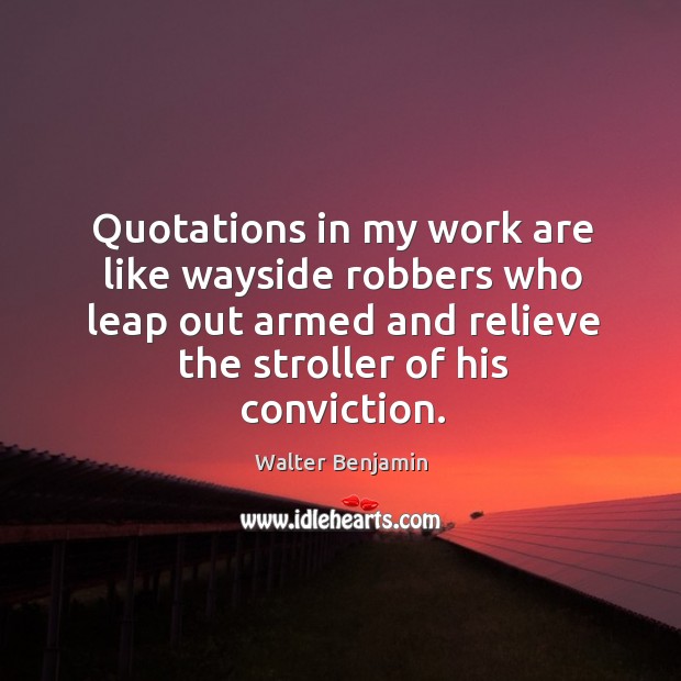 Quotations in my work are like wayside robbers who leap out armed and Walter Benjamin Picture Quote