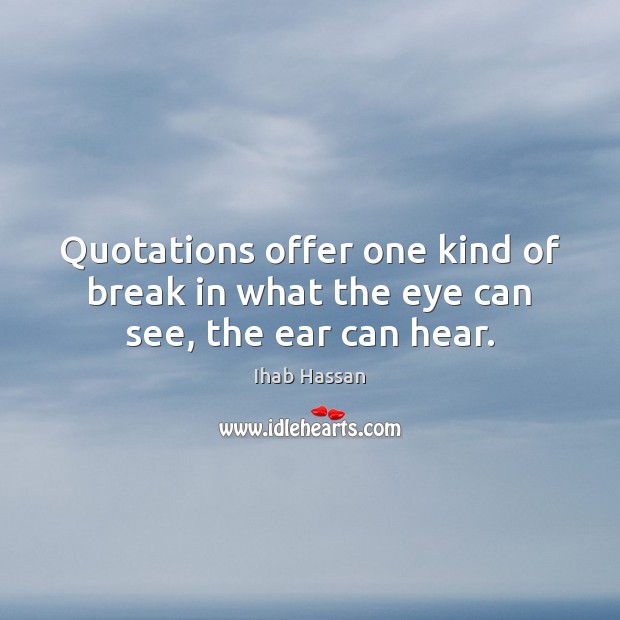 Quotations offer one kind of break in what the eye can see, the ear can hear. Ihab Hassan Picture Quote