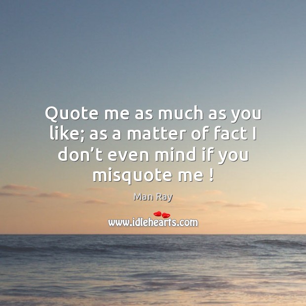 Quote me as much as you like; as a matter of fact I don’t even mind if you misquote me ! 