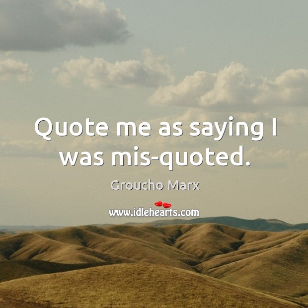Quote me as saying I was mis-quoted. Groucho Marx Picture Quote