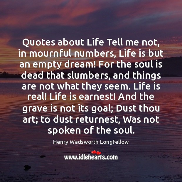 Quotes about Life Tell me not, in mournful numbers, Life is but Image