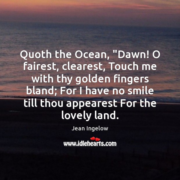 Quoth the Ocean, “Dawn! O fairest, clearest, Touch me with thy golden Image